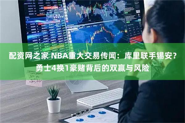 配资网之家 NBA重大交易传闻：库里联手锡安？勇士4换1豪赌背后的双赢与风险