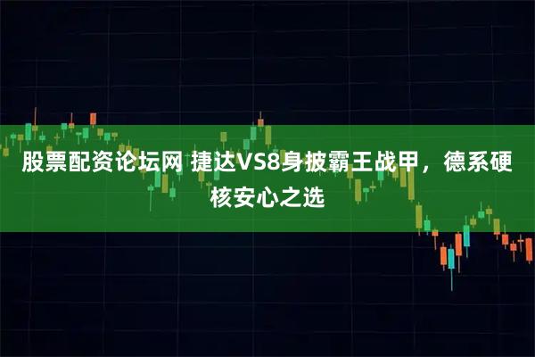 股票配资论坛网 捷达VS8身披霸王战甲，德系硬核安心之选