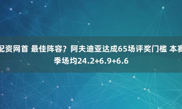 配资网首 最佳阵容？阿夫迪亚达成65场评奖门槛 本赛季场均24.2+6.9+6.6