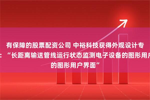 有保障的股票配资公司 中裕科技获得外观设计专利授权：“长距离输送管线运行状态监测电子设备的图形用户界面”